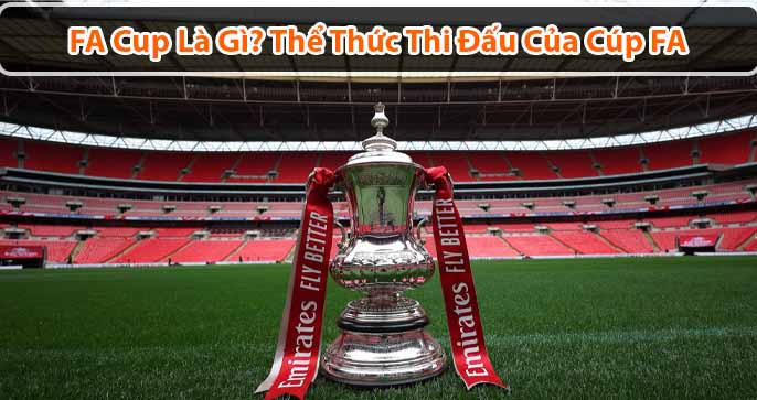 FA Cup là gì? Thể thức thi đấu của Cúp FA