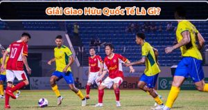 Giải giao hữu quốc tế là gì? Top những trận đá giao hữu kì lạ nhất