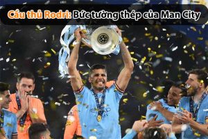 Cầu thủ Rodri: Bức tường thép của Man City