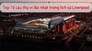 Top 10 Cầu Thủ Vĩ Đại Đã Góp Phần Viết Lên Lịch Sử Liverpool