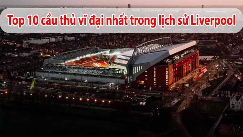 Top 10 Cầu Thủ Vĩ Đại Đã Góp Phần Viết Lên Lịch Sử Liverpool 