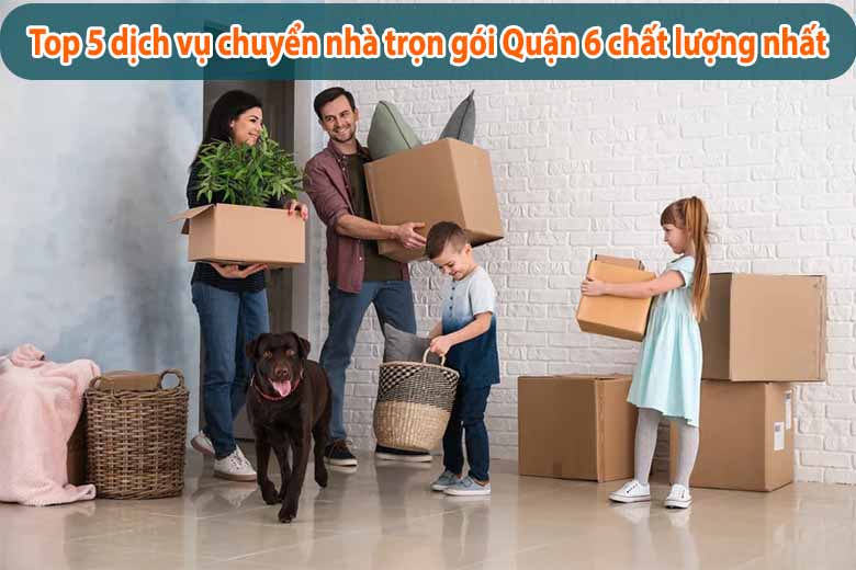 Top 5 dịch vụ chuyển nhà trọn gói Quận 6 chất lượng nhất