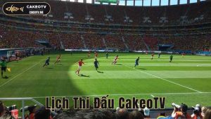 Lịch Thi Đấu CakeoTV Cập Nhật Nhanh, Chuẩn Giờ Việt