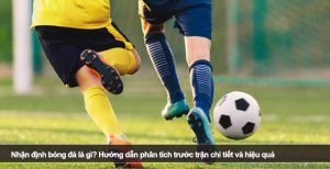 Nhận định bóng đá là gì? Hướng dẫn phân tích trước trận chi tiết và hiệu quả